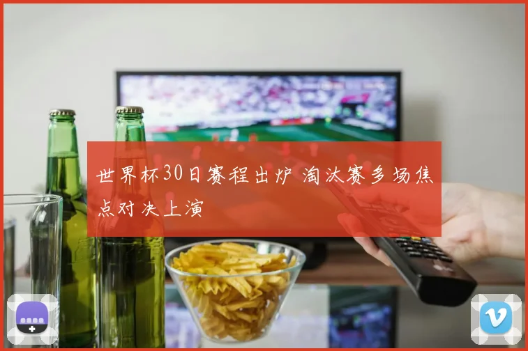 世界杯30日赛程出炉 淘汰赛多场焦点对决上演