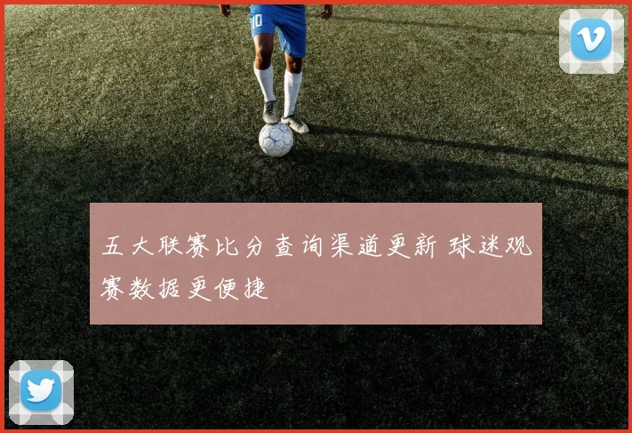 五大联赛比分查询渠道更新 球迷观赛数据更便捷
