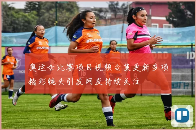 奥运会比赛项目视频合集更新多项精彩镜头引发网友持续关注