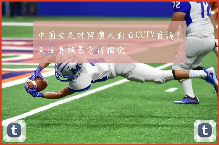 中国女足对阵澳大利亚CCTV直播引关注晋级悬念待揭晓