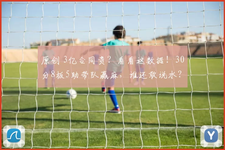 原创 3亿合同贵?看看这数据!30分8板5助带队赢麻,谁还敢说水?