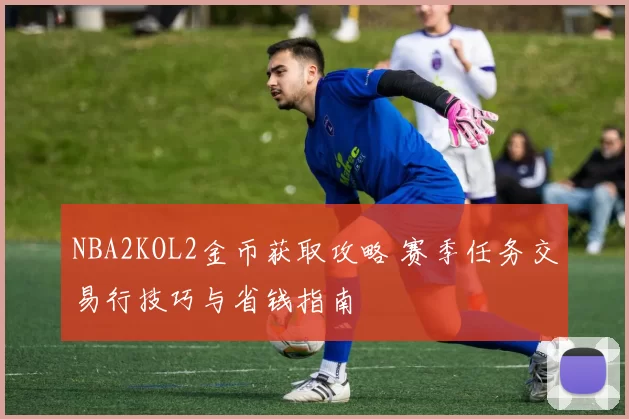 NBA2KOL2金币获取攻略 赛季任务交易行技巧与省钱指南