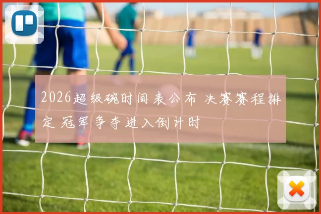 2026超级碗时间表公布 决赛赛程排定 冠军争夺进入倒计时
