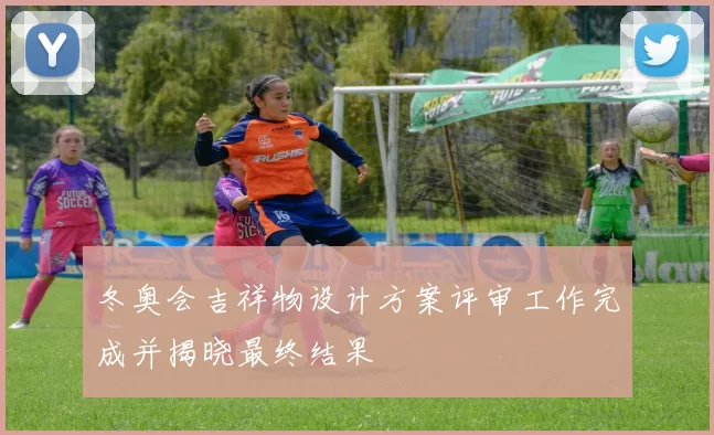 冬奥会吉祥物设计方案评审工作完成并揭晓最终结果