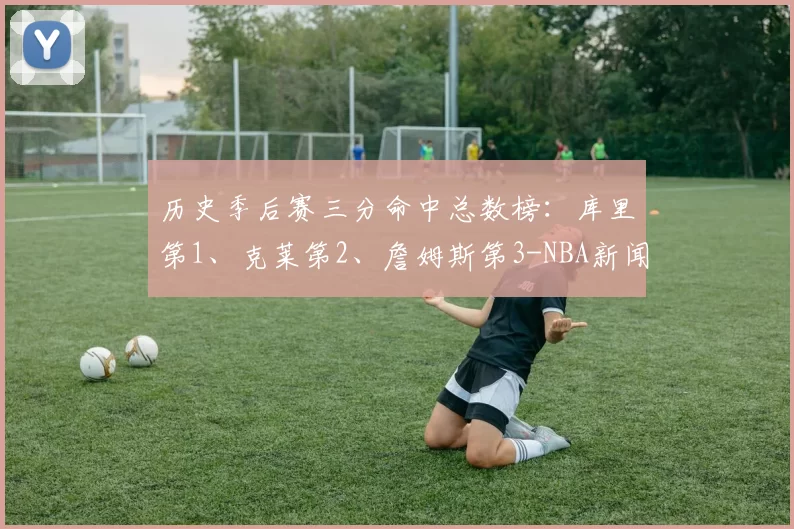 历史季后赛三分命中总数榜：库里第1、克莱第2、詹姆斯第3-NBA新闻