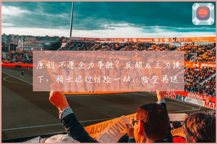 原创 不愿全力争胜？反超后主力换下，骑士逃过惊险一劫，哈登再送14次助攻