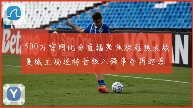 500万官网比分直播聚焦欧冠焦点战曼城主场逆转晋级八强争夺再起悬念
