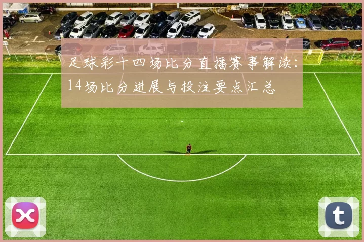 足球彩十四场比分直播赛事解读：14场比分进展与投注要点汇总