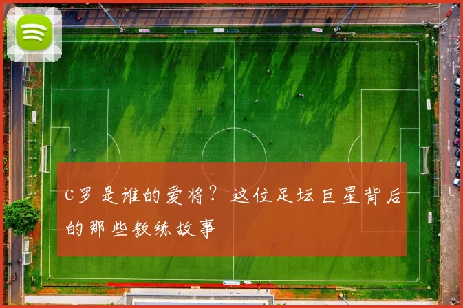 c罗是谁的爱将?这位足坛巨星背后的那些教练故事