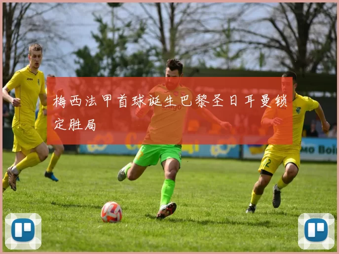 梅西法甲首球诞生巴黎圣日耳曼锁定胜局