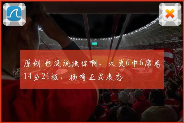 原创 也没说换你啊，大莫6中6席卷14分21板，杨鸣正式表态