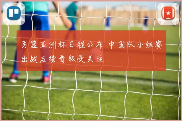 男篮亚洲杯日程公布 中国队小组赛出战后续晋级受关注