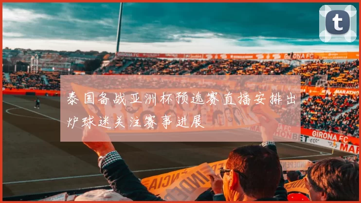 泰国备战亚洲杯预选赛直播安排出炉球迷关注赛事进展