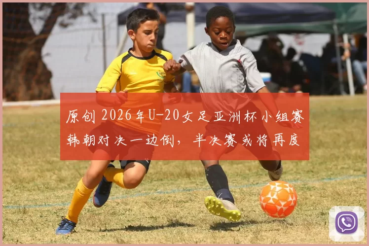 原创 2026年U-20女足亚洲杯小组赛韩朝对决一边倒，半决赛或将再度碰面