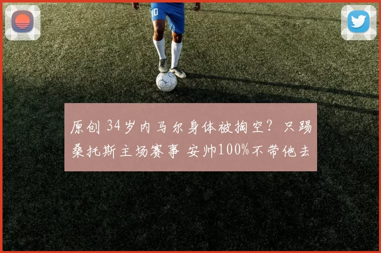 原创 34岁内马尔身体被掏空？只踢桑托斯主场赛事 安帅100%不带他去美国