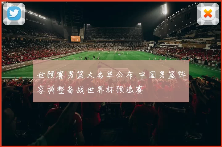 世预赛男篮大名单公布 中国男篮阵容调整备战世界杯预选赛