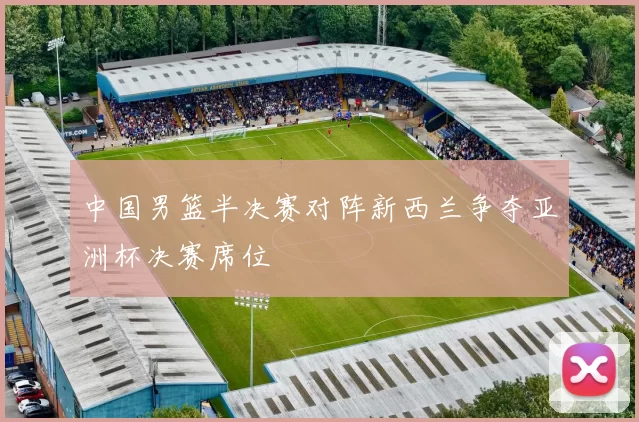 中国男篮半决赛对阵新西兰争夺亚洲杯决赛席位