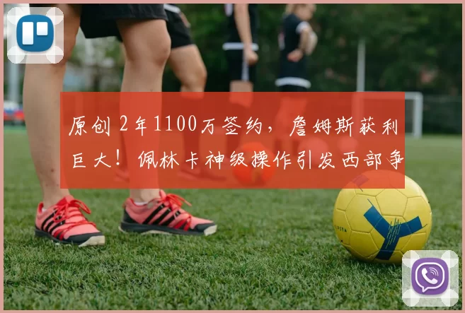 原创 2年1100万签约，詹姆斯获利巨大！佩林卡神级操作引发西部争冠新变数