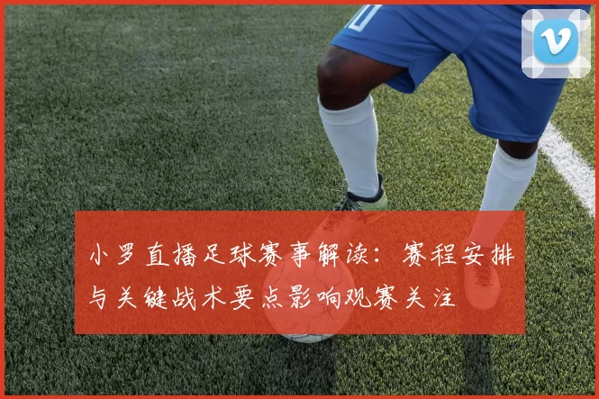 小罗直播足球赛事解读：赛程安排与关键战术要点影响观赛关注