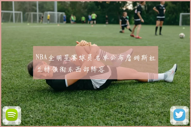 NBA全明星赛球员名单公布詹姆斯杜兰特领衔东西部阵容