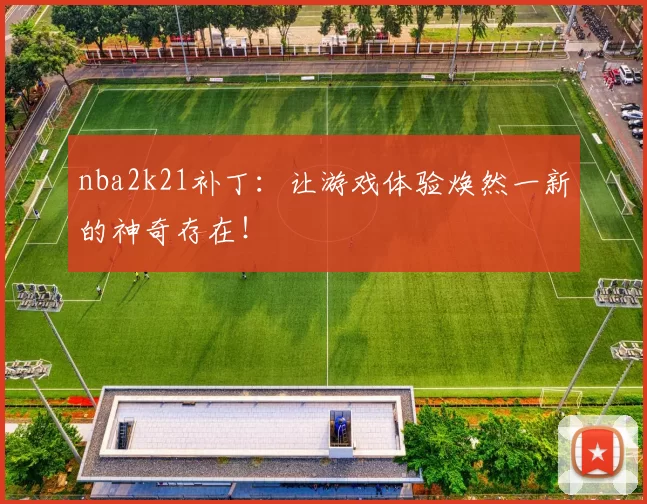 nba2k21补丁:让游戏体验焕然一新的神奇存在!
