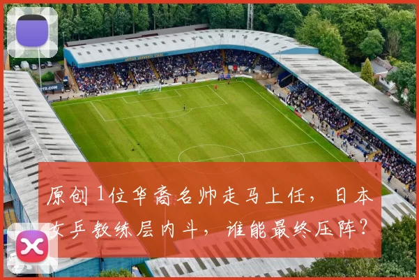 原创 1位华裔名帅走马上任，日本女乒教练层内斗，谁能最终压阵？