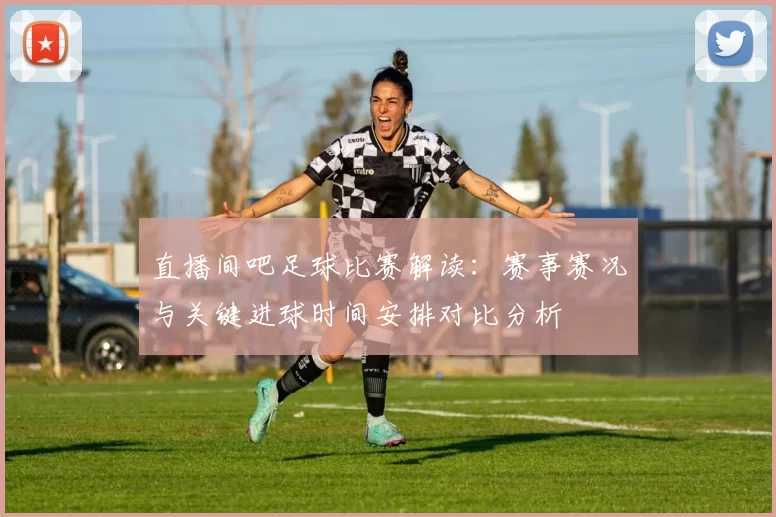 直播间吧足球比赛解读：赛事赛况与关键进球时间安排对比分析