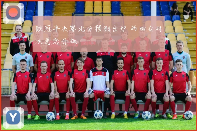 欧冠半决赛比分预测出炉 两回合对决悬念升级