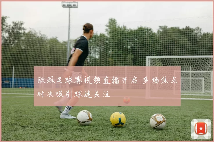 欧冠足球赛视频直播开启 多场焦点对决吸引球迷关注