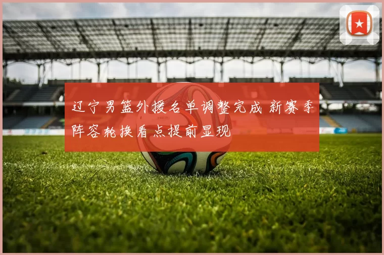 辽宁男篮外援名单调整完成 新赛季阵容轮换看点提前显现