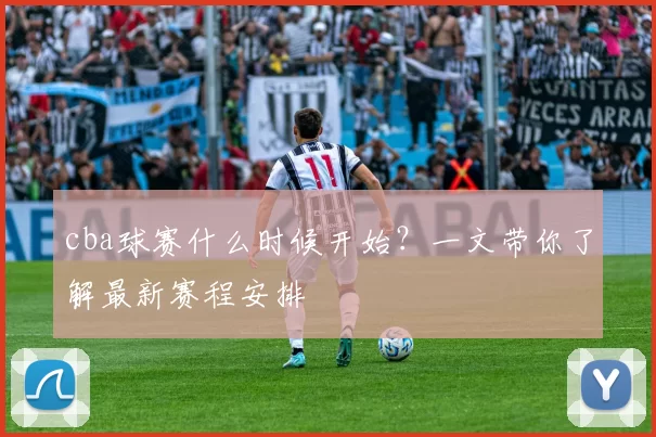 cba球赛什么时候开始?一文带你了解最新赛程安排