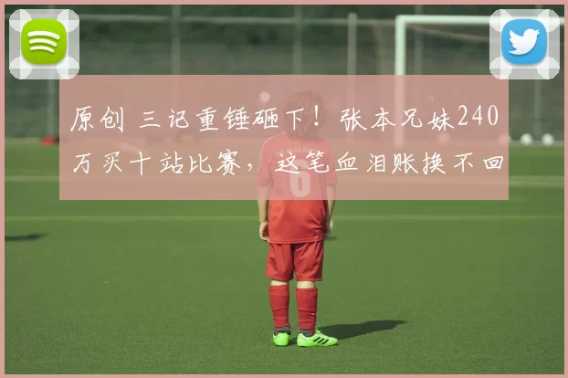 原创 三记重锤砸下！张本兄妹240万买十站比赛，这笔血泪账换不回一张身份认同