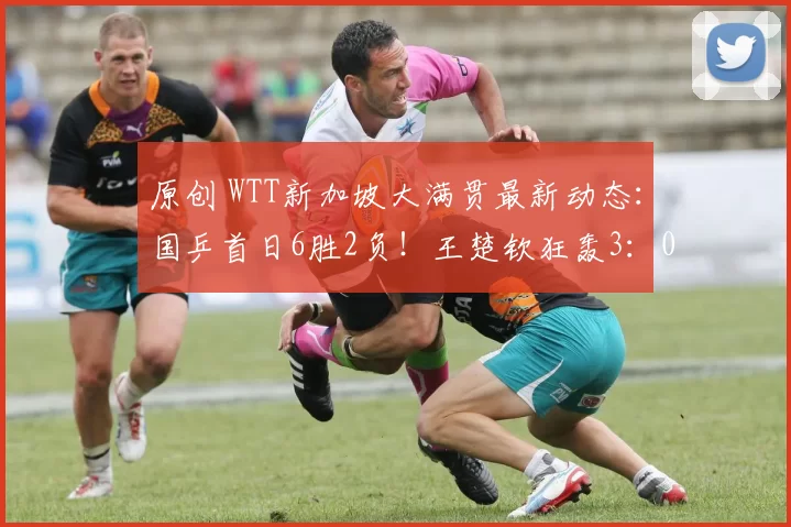 原创 WTT新加坡大满贯最新动态：国乒首日6胜2负！王楚钦狂轰3：0开门红