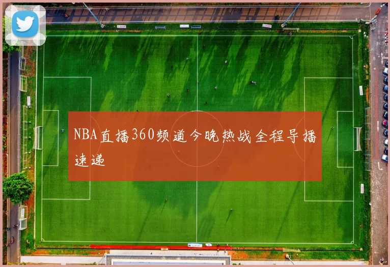 NBA直播360频道今晚热战全程导播速递