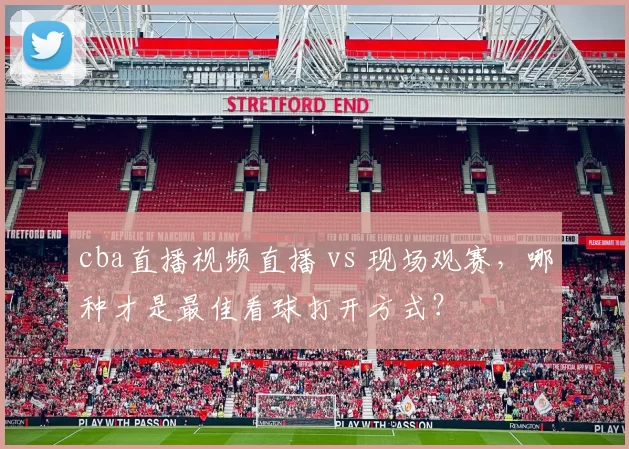 cba直播视频直播 vs 现场观赛,哪种才是最佳看球打开方式?