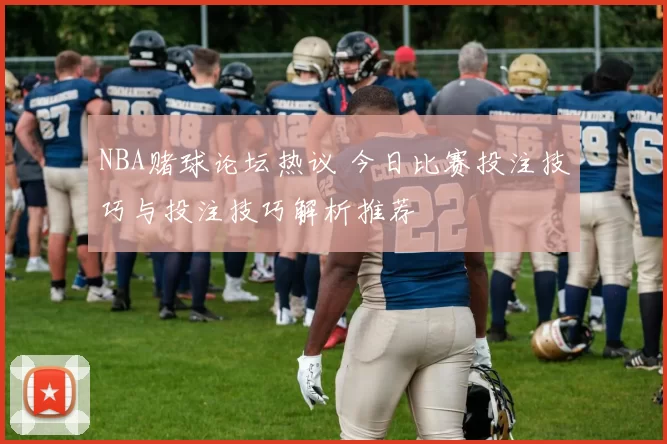 NBA赌球论坛热议 今日比赛投注技巧与投注技巧解析推荐