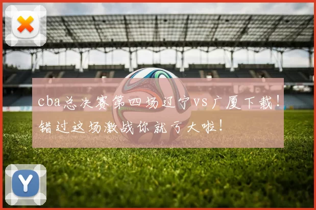 cba总决赛第四场辽宁vs广厦下载！错过这场激战你就亏大啦！