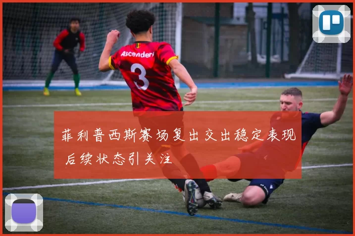 菲利普西斯赛场复出交出稳定表现 后续状态引关注