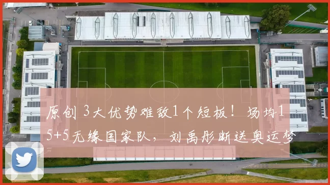 原创 3大优势难敌1个短板！场均15+5无缘国家队，刘禹彤断送奥运梦？