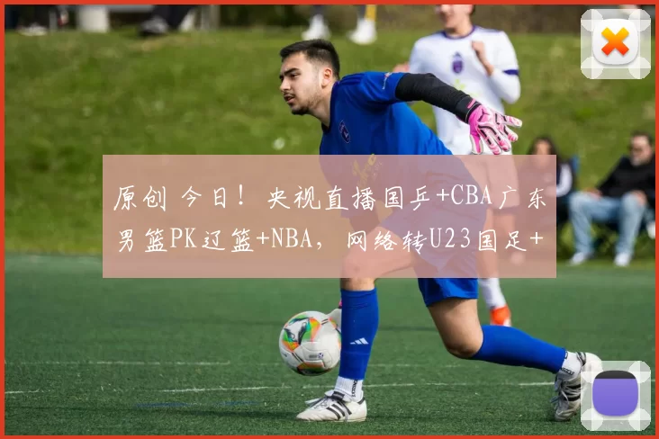 原创 今日!央视直播国乒+CBA广东男篮PK辽篮+NBA,网络转U23国足+大连女篮+西甲+意甲等