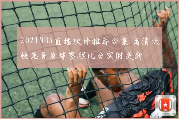 2021NBA直播软件推荐合集 高清流畅免费看球赛程比分实时更新