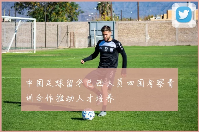 中国足球留学巴西人员回国考察青训合作推动人才培养
