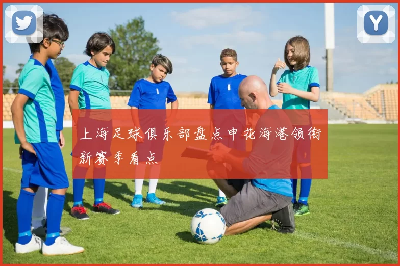 上海足球俱乐部盘点申花海港领衔新赛季看点