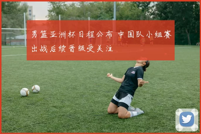 男篮亚洲杯日程公布 中国队小组赛出战后续晋级受关注