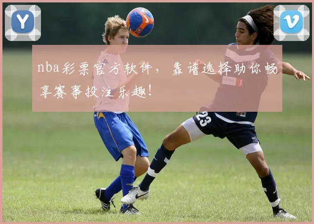 nba彩票官方软件，靠谱选择助你畅享赛事投注乐趣！