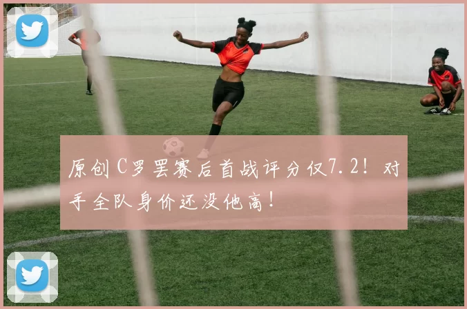 原创 C罗罢赛后首战评分仅7.2！对手全队身价还没他高！