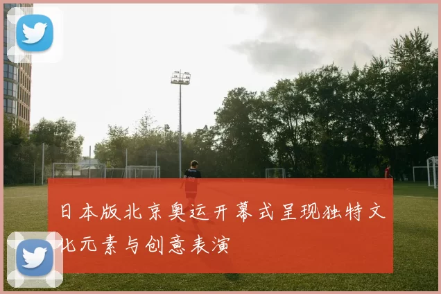 日本版北京奥运开幕式呈现独特文化元素与创意表演