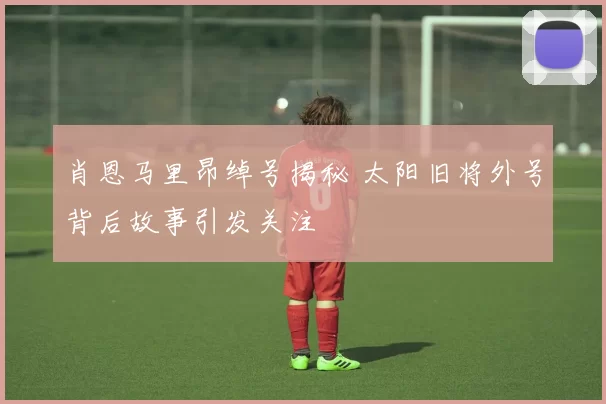 肖恩马里昂绰号揭秘 太阳旧将外号背后故事引发关注