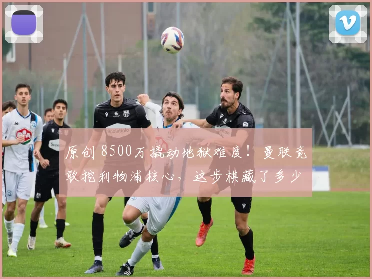 原创 8500万撬动地狱难度！曼联竟敢挖利物浦核心，这步棋藏了多少秘密