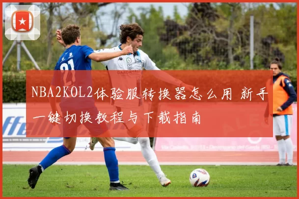 NBA2KOL2体验服转换器怎么用 新手一键切换教程与下载指南